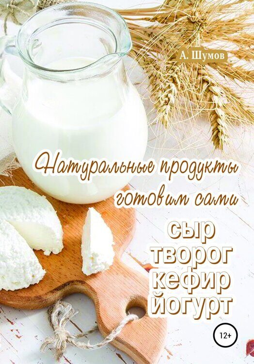 Натуральные продукты. Готовим сами: сыр, творог, кефир, йогурт (Александр Шумов)